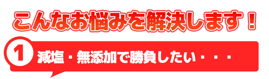 こんなお悩みを解決します！①減塩・無添加で勝負したい・・・"