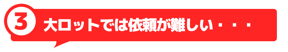 大ロットでは依頼が難しい・・・