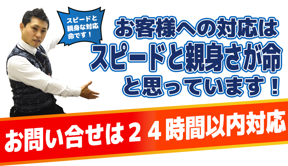 お客様への対応はスピードと親身さが命と思っています！お問い合せは２４時間以内対応