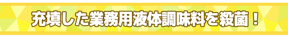 充填した業務用液体調味料を殺菌！