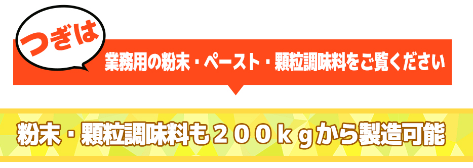 業務用の粉末・ペースト・顆粒調味料をご覧ください粉末・顆粒調味料も200kgから製造可能