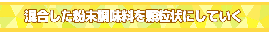 混合した粉末調味料を顆粒状にしていく