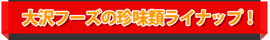 大沢フーズの珍味類ライナップ!