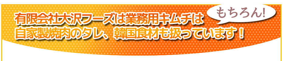 有限会社大沢フーズは業務用キムチは自家製焼肉のタレ、韓国食材も扱っています！
