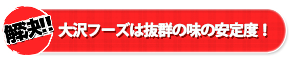 大沢フーズは抜群の味の安定度！