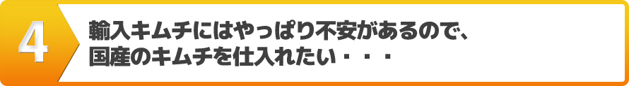 輸入キムチにはやっぱり不安があるので、国産のキムチを仕入れたい・・・