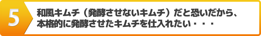 和風キムチ（発酵させないキムチ）だと恐いだから、本格的に発酵させたキムチを仕入れたい・・・