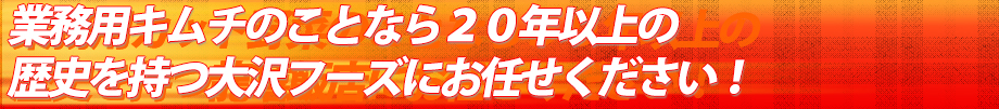 業務用キムチのことなら20年以上の歴史を持つ大沢フーズにお任せください!