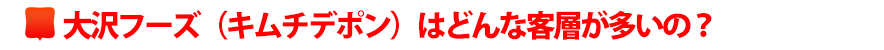 大沢フーズ(キムチデポン)はどんな客層が多いの?