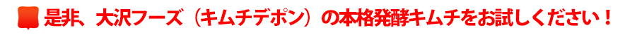 是非、大沢フーズ(キムチデポン)の本格発酵キムチをお試しください!