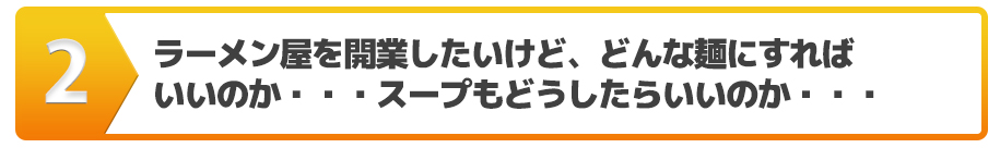 ラーメン屋を開業したいけど、どんな麺にすればいいのか・・・スープもどうしたらいいのか・・・