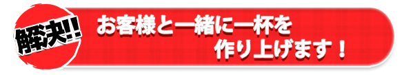 お客様と一緒に一杯を作り上げます!