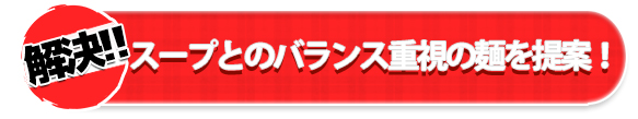 スープとのバランス重視の麺を提案!