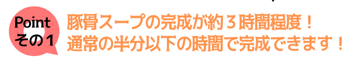 豚骨スープの完成が約3時間程度!通常の半分以下の時間で完成できます!