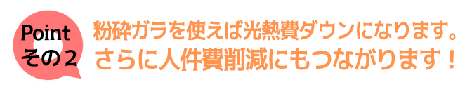 粉砕ガラを使えば光熱費ダウンになります。さらに人件費削減にもつながります!
