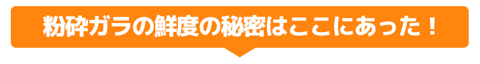 粉砕ガラの鮮度の秘密はここにあった!