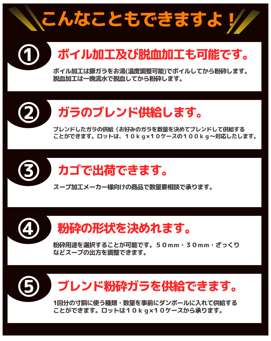 こんなこともできますよ!ボイル加工及び脱血加工も可能です。ガラのブレンド供給します。カゴで出荷できます。粉砕の形状を決めれます。ブレンド粉砕ガラを供給できます。