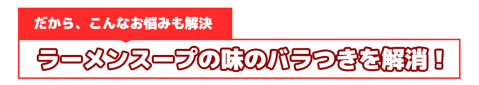 だから、こんなお悩みも解決ラーメンスープの味のバラつきを解消!
