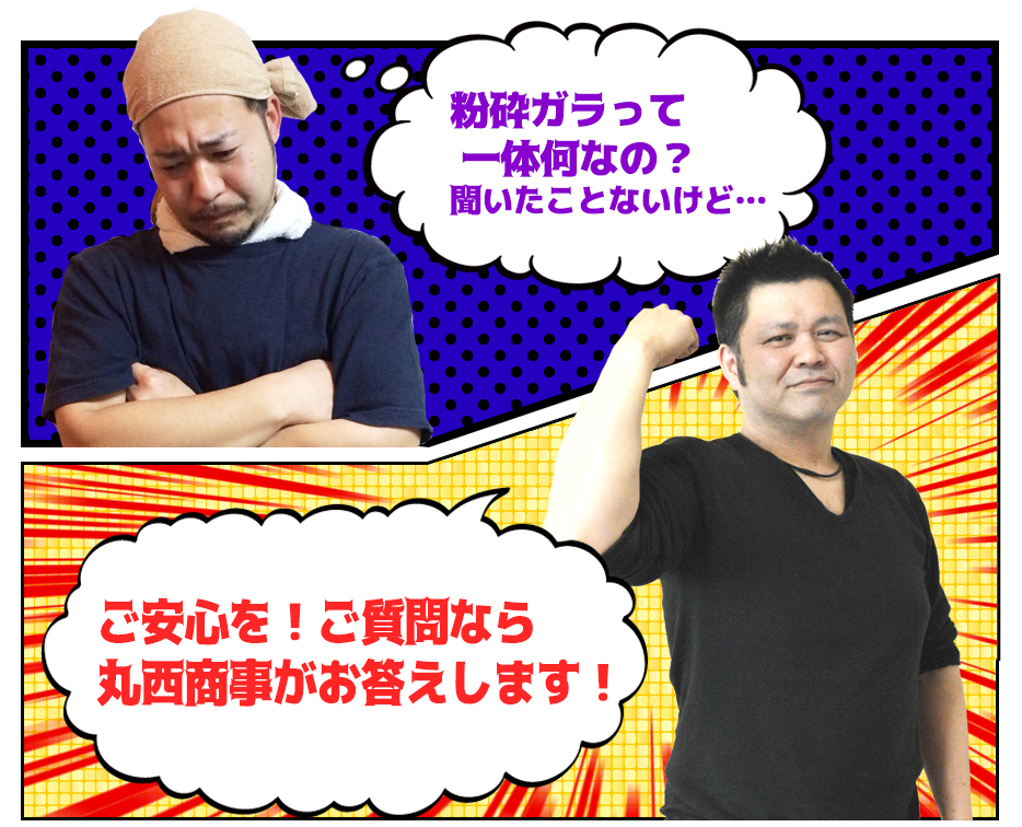 粉砕ガラって 一体何なの？ 聞いたことないけど…ご安心を！ご質問なら 丸西商事がお答えします！