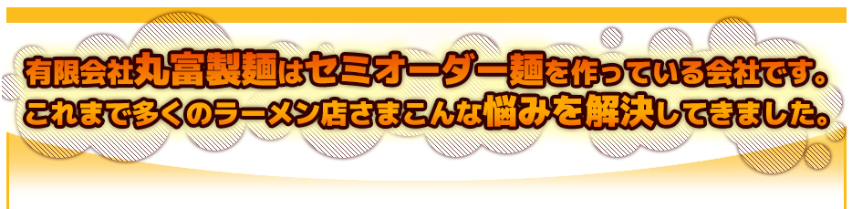 有限会社丸富製麺はセミオーダー麺を作っている会社です。これまで多くのラーメン店さまこんな悩みを解決してきました。
