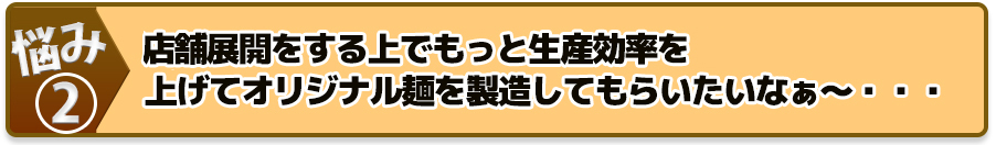 豚店舗展開をする上でもっと生産効率を上げてオリジナル麺を製造してもらいたいなぁ~・・・