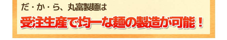 受注生産で均一な麺の製造が可能!