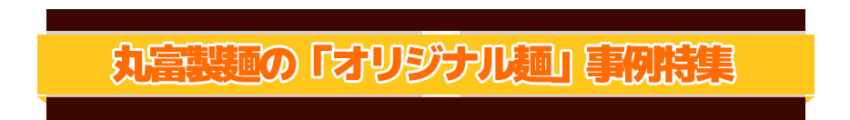 丸富製麺の「オリジナル麺」事例特集