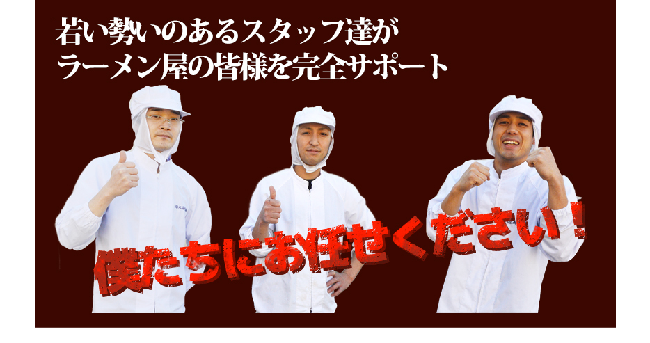 若い勢いのあるスタッフ達がラーメン屋の皆様を完全サポート