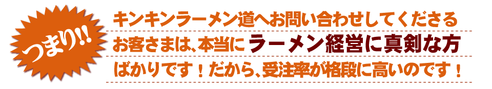 キンキンラーメン道へお問い合わせしてくださるお客さまは、本当にラーメン経営に真剣なっかたばかりです