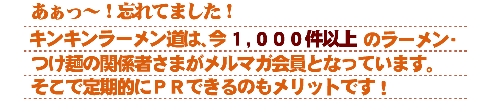 キンキンラーメン道は、今1,000件以上のラーメン・つけ麺の関係者様がメルマガ会員となっています。そこで定期的にPRできるのもメリットです