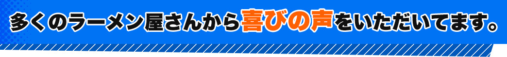 多くのラーメン屋さんから喜びの声をいただいてます。