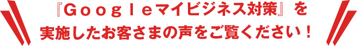 『Ｇｏｏｇｌｅマイビジネス対策』を実施したお客さまの声をご覧ください！