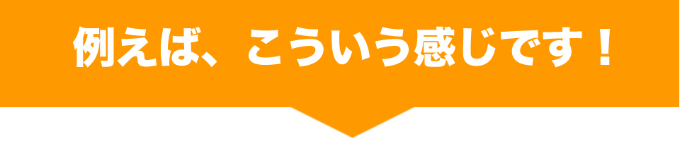 例えば、こういう感じです！