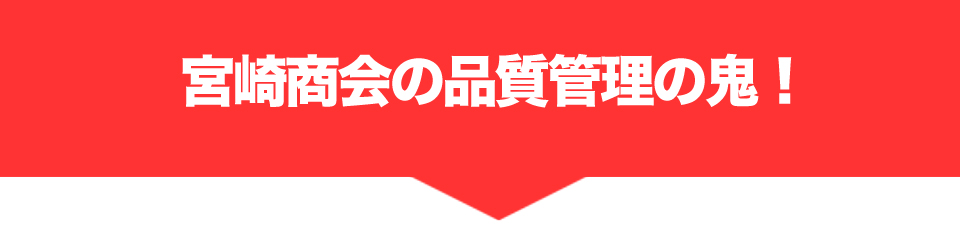 宮崎商会の品質管理の鬼!