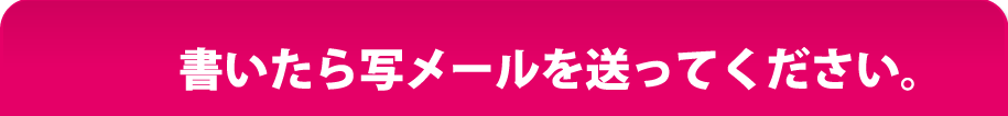 書いたら写メールを送ってください