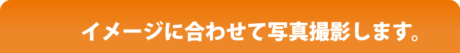 イメージに合わせて写真撮影します