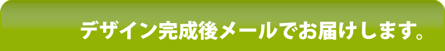 デザイン完成後メールでお届けします