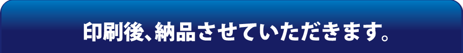 印刷後、納品させていただきます