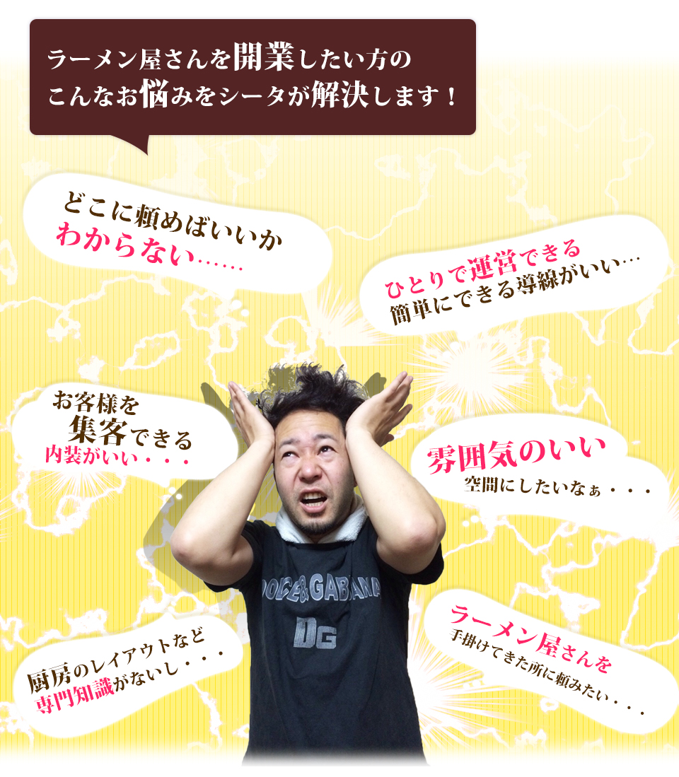 ラーメン屋さんを開業したい方のこんなお悩みをシータが解決します!どこに頼めばいいかわからない……ひとりで運営できる簡単にできる導線がいい…お客様を集客できる内装がいい・・・雰囲気のいい空間にしたいなぁ・・・厨房のレイアウトなど専門知識がないし・・・ラーメン屋さんを手掛けてきた所に頼みたい・・・