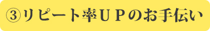 ③リピート率ＵＰのお手伝い