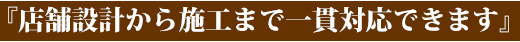 『店舗設計から施工まで一貫対応できます』