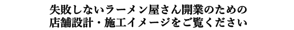 失敗しないラーメン屋さん開業のための店舗設計・施工イメージをご覧ください
