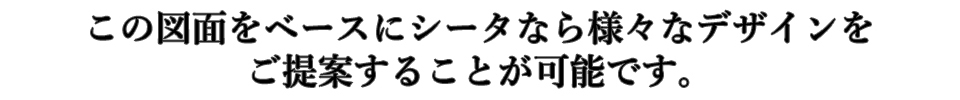 この図面をベースにシータなら様々なデザインをご提案することが可能です。