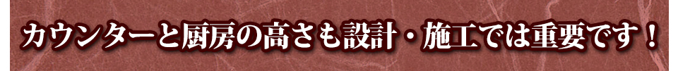 カウンターと厨房の高さも設計・施工では重要です!