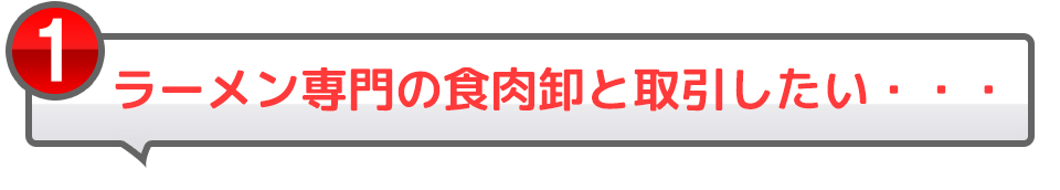 1ラーメン専門の食肉卸と取引したい・・・