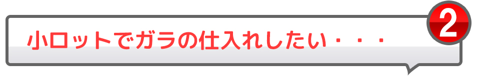 2小ロットでガラの仕入れしたい・・・