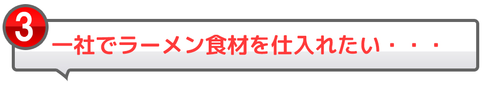 3一社でラーメン食材を仕入れたい・・・