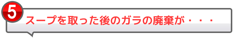 5スープを取った後のガラの廃棄が・・・