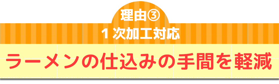 理由③１次加工対応ラーメンの仕込みの手間を軽減