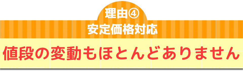 理由④安定価格対応値段の変動もほとんどありません